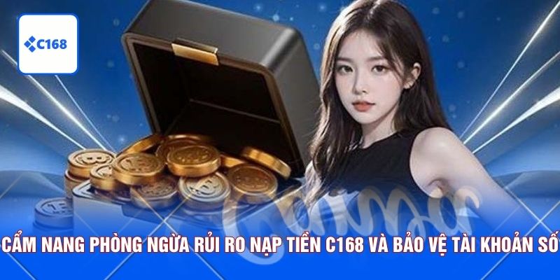 Cẩm nang phòng ngừa rủi ro nạp tiền C168 và bảo vệ tài khoản số