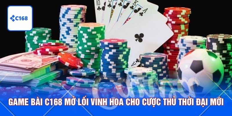 Game bài C168 mở lối vinh hoa cho cược thủ thời đại mới