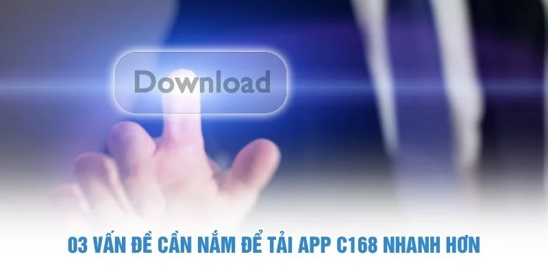 3 vấn đề cần nắm để tải app C168 nhanh hơn