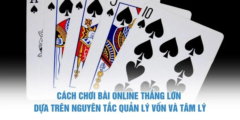 Cách chơi bài online thắng lớn dựa trên nguyên tắc quản lý vốn và tâm lý