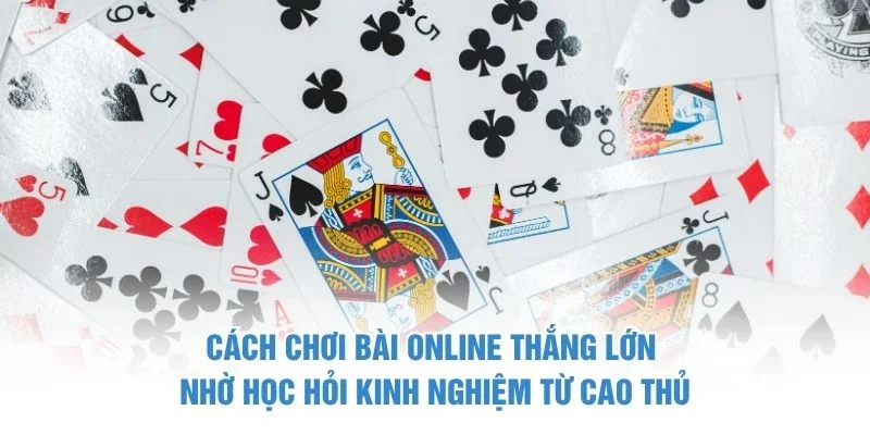 Cách chơi bài online thắng lớn nhờ học hỏi kinh nghiệm từ cao thủ