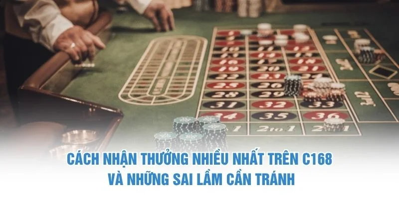 Cách nhận thưởng nhiều nhất trên C168 và những sai lầm cần tránh