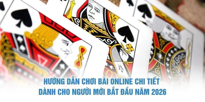 Hướng dẫn chơi bài online chi tiết dành cho người mới bắt đầu năm 2026