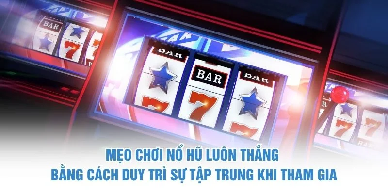 Mẹo chơi nổ hũ luôn thắng bằng cách duy trì sự tập trung khi tham gia